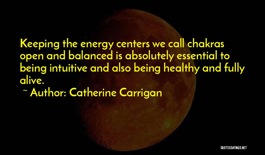 Catherine Carrigan Quotes: Keeping The Energy Centers We Call Chakras Open And Balanced Is Absolutely Essential To Being Intuitive And Also Being Healthy