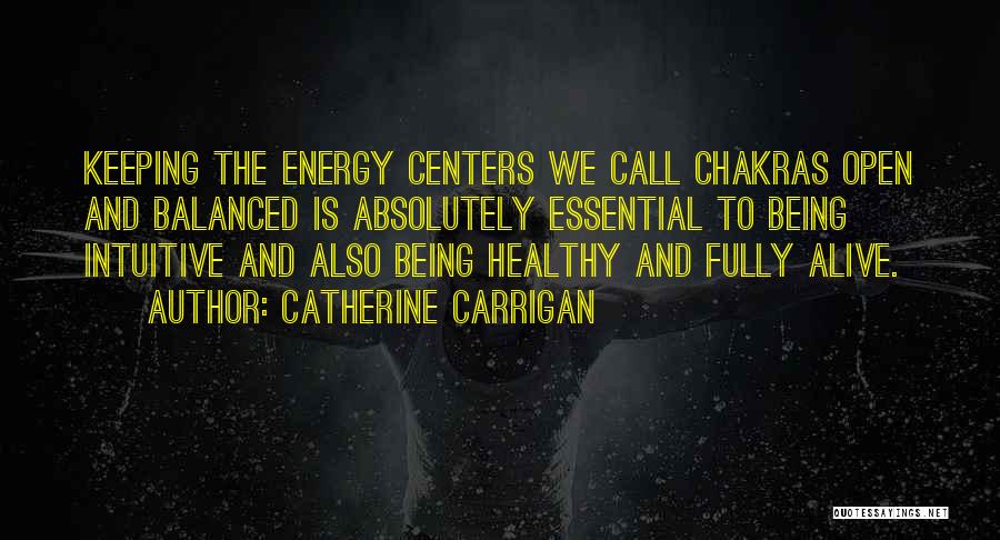 Catherine Carrigan Quotes: Keeping The Energy Centers We Call Chakras Open And Balanced Is Absolutely Essential To Being Intuitive And Also Being Healthy