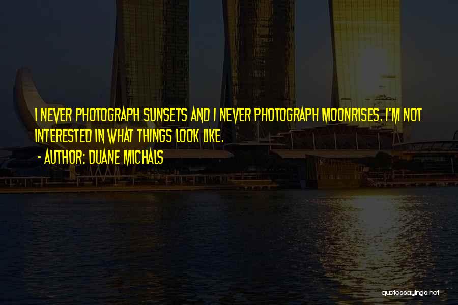 Duane Michals Quotes: I Never Photograph Sunsets And I Never Photograph Moonrises. I'm Not Interested In What Things Look Like.