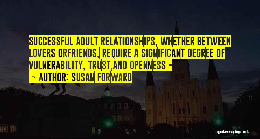 Susan Forward Quotes: Successful Adult Relationships, Whether Between Lovers Orfriends, Require A Significant Degree Of Vulnerability, Trust,and Openness -