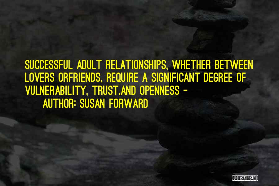 Susan Forward Quotes: Successful Adult Relationships, Whether Between Lovers Orfriends, Require A Significant Degree Of Vulnerability, Trust,and Openness -