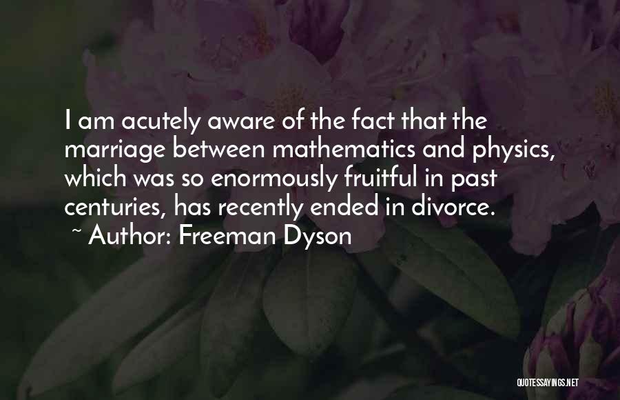 Freeman Dyson Quotes: I Am Acutely Aware Of The Fact That The Marriage Between Mathematics And Physics, Which Was So Enormously Fruitful In