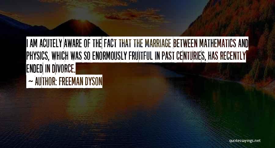 Freeman Dyson Quotes: I Am Acutely Aware Of The Fact That The Marriage Between Mathematics And Physics, Which Was So Enormously Fruitful In