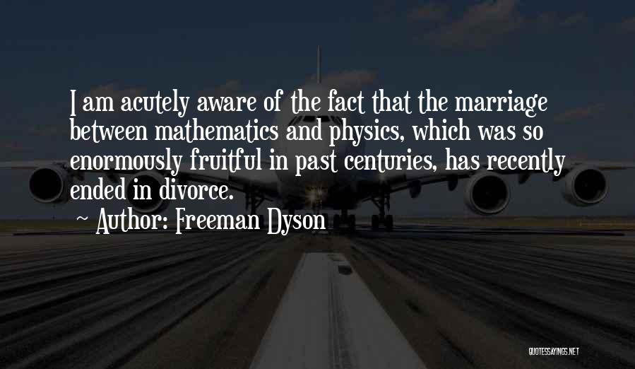 Freeman Dyson Quotes: I Am Acutely Aware Of The Fact That The Marriage Between Mathematics And Physics, Which Was So Enormously Fruitful In