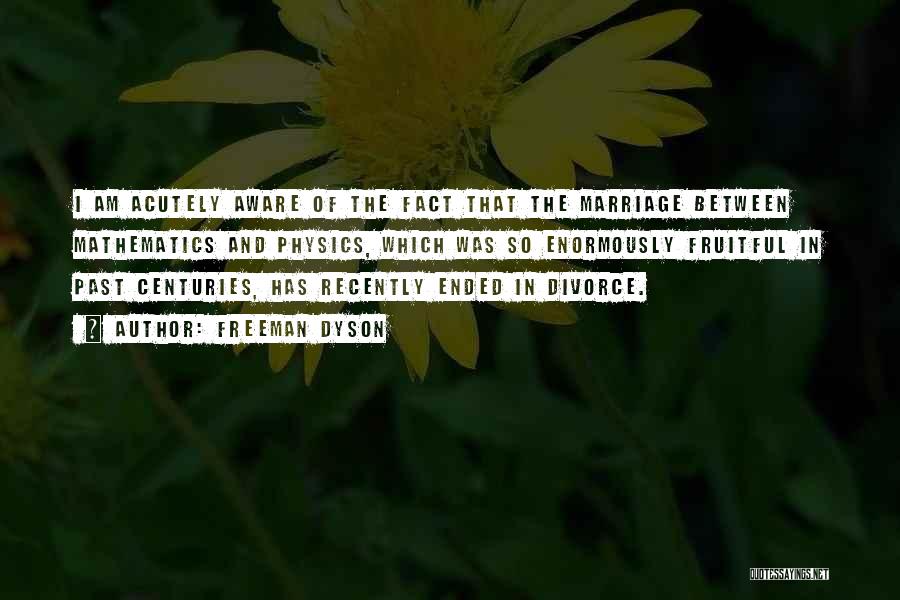 Freeman Dyson Quotes: I Am Acutely Aware Of The Fact That The Marriage Between Mathematics And Physics, Which Was So Enormously Fruitful In