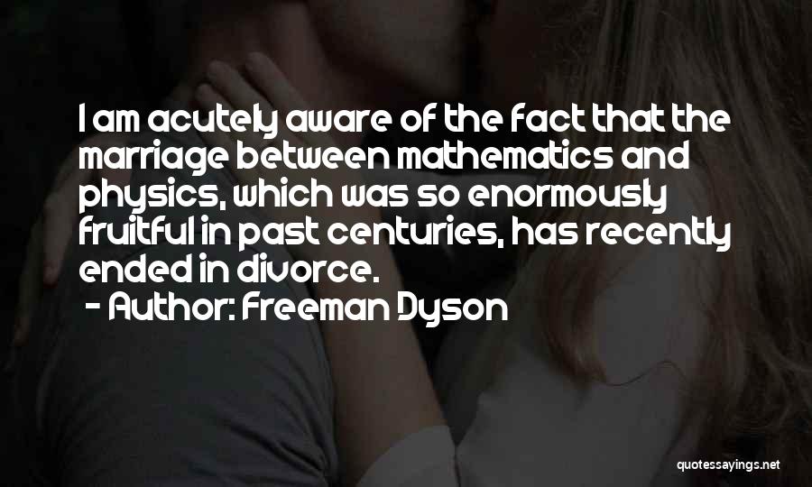 Freeman Dyson Quotes: I Am Acutely Aware Of The Fact That The Marriage Between Mathematics And Physics, Which Was So Enormously Fruitful In