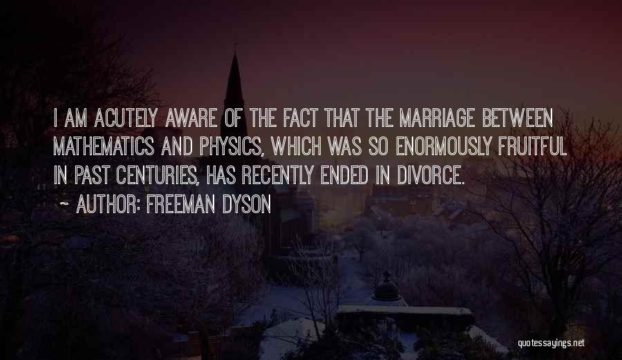 Freeman Dyson Quotes: I Am Acutely Aware Of The Fact That The Marriage Between Mathematics And Physics, Which Was So Enormously Fruitful In