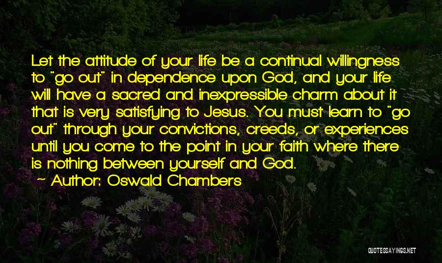 Oswald Chambers Quotes: Let The Attitude Of Your Life Be A Continual Willingness To Go Out In Dependence Upon God, And Your Life