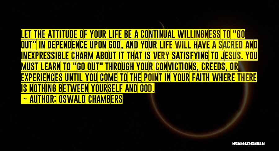 Oswald Chambers Quotes: Let The Attitude Of Your Life Be A Continual Willingness To Go Out In Dependence Upon God, And Your Life