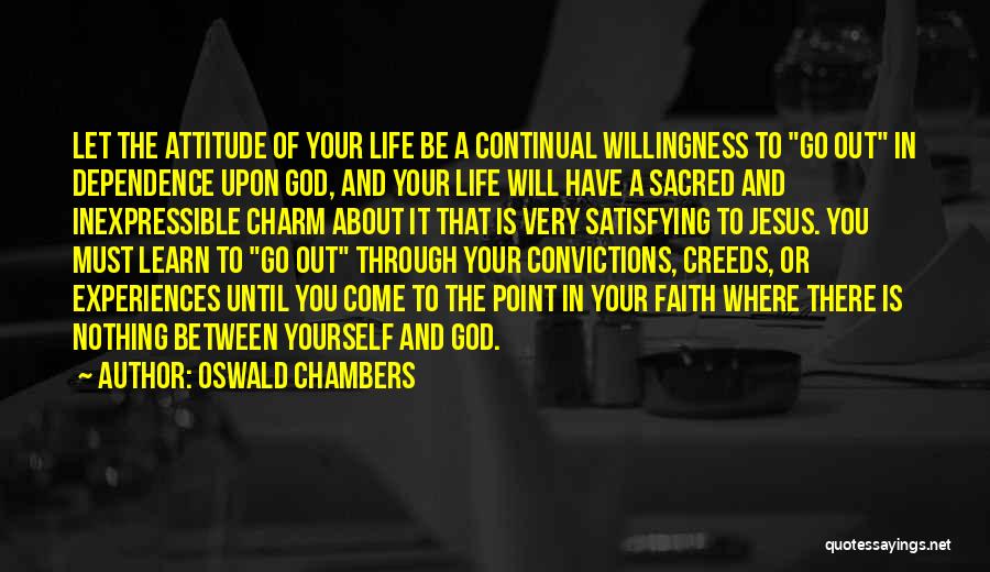 Oswald Chambers Quotes: Let The Attitude Of Your Life Be A Continual Willingness To Go Out In Dependence Upon God, And Your Life