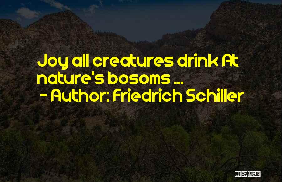 Friedrich Schiller Quotes: Joy All Creatures Drink At Nature's Bosoms ...