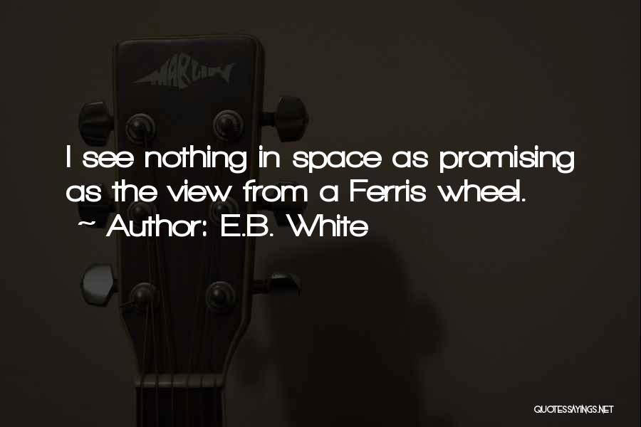 E.B. White Quotes: I See Nothing In Space As Promising As The View From A Ferris Wheel.