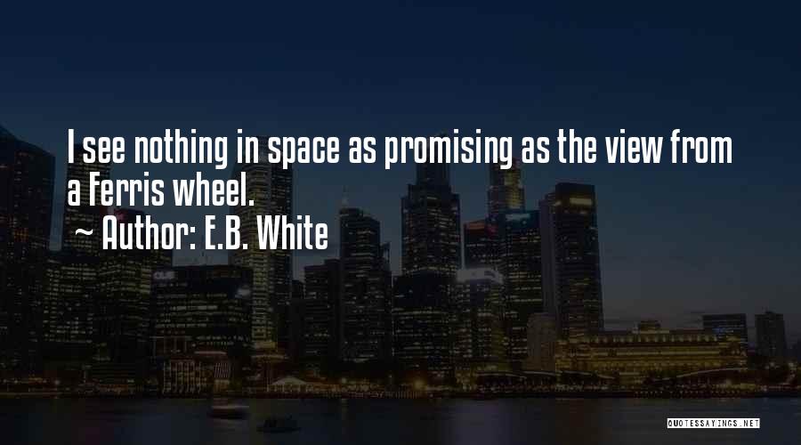 E.B. White Quotes: I See Nothing In Space As Promising As The View From A Ferris Wheel.