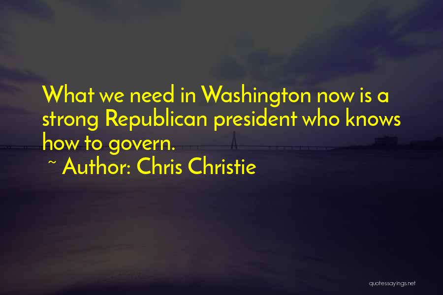 Chris Christie Quotes: What We Need In Washington Now Is A Strong Republican President Who Knows How To Govern.