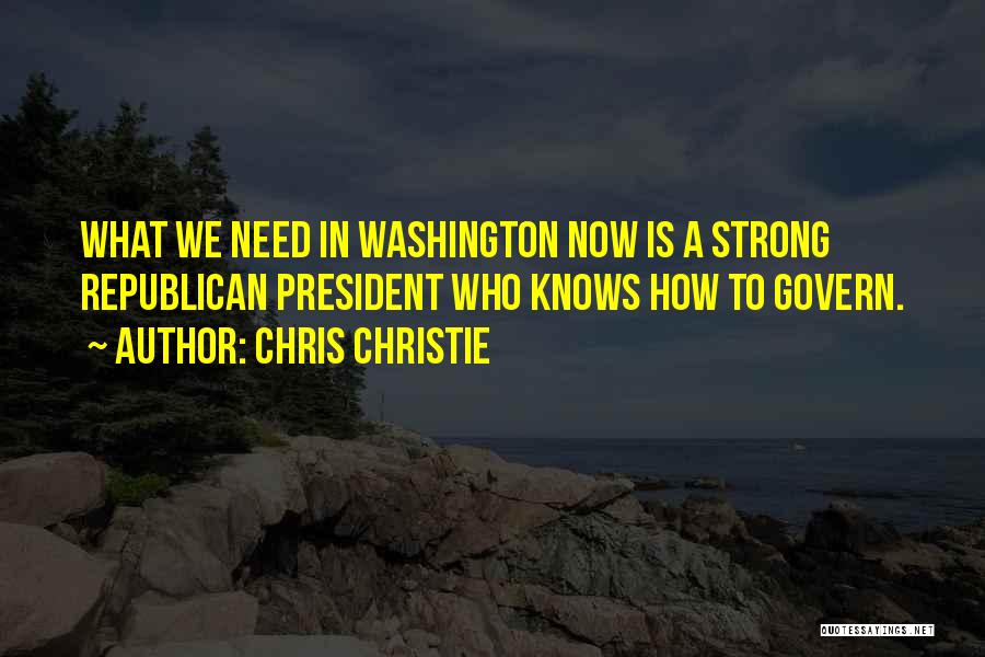 Chris Christie Quotes: What We Need In Washington Now Is A Strong Republican President Who Knows How To Govern.