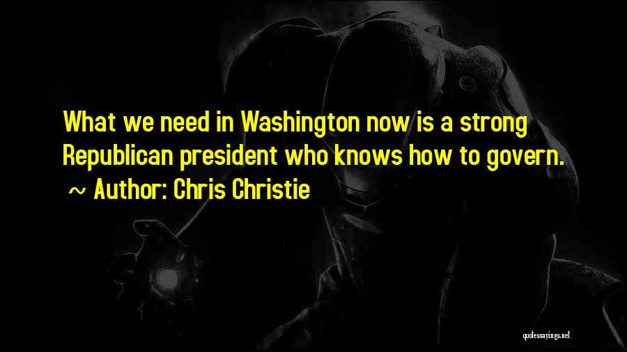 Chris Christie Quotes: What We Need In Washington Now Is A Strong Republican President Who Knows How To Govern.
