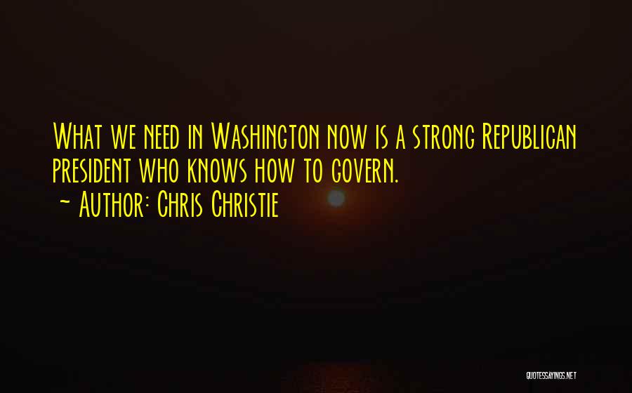 Chris Christie Quotes: What We Need In Washington Now Is A Strong Republican President Who Knows How To Govern.