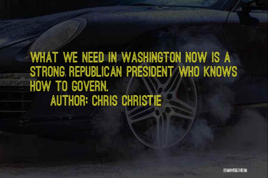 Chris Christie Quotes: What We Need In Washington Now Is A Strong Republican President Who Knows How To Govern.