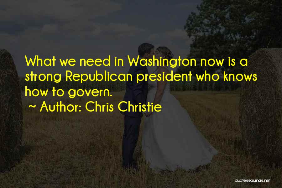 Chris Christie Quotes: What We Need In Washington Now Is A Strong Republican President Who Knows How To Govern.