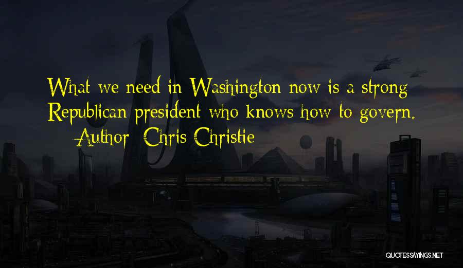 Chris Christie Quotes: What We Need In Washington Now Is A Strong Republican President Who Knows How To Govern.