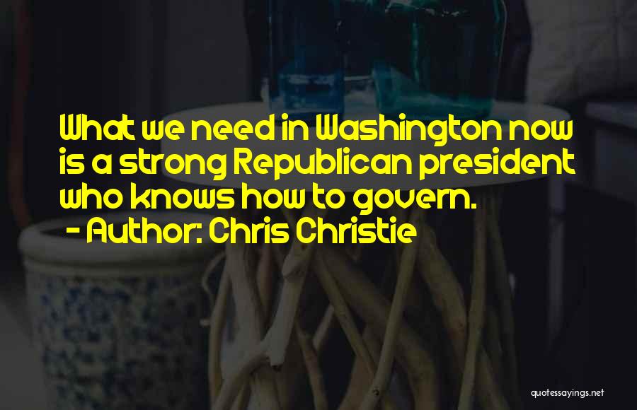 Chris Christie Quotes: What We Need In Washington Now Is A Strong Republican President Who Knows How To Govern.