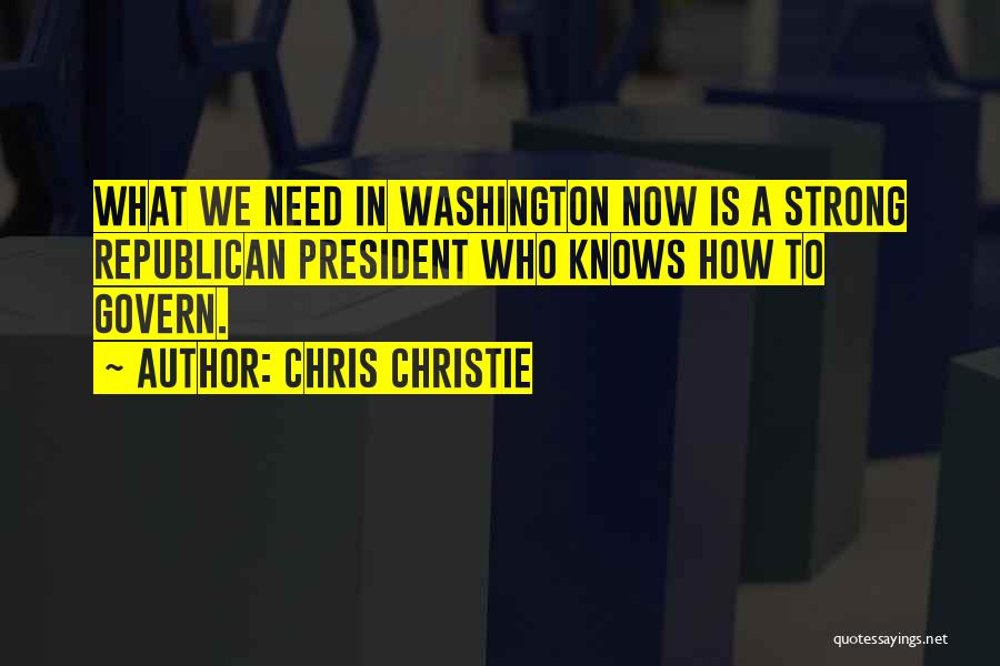 Chris Christie Quotes: What We Need In Washington Now Is A Strong Republican President Who Knows How To Govern.
