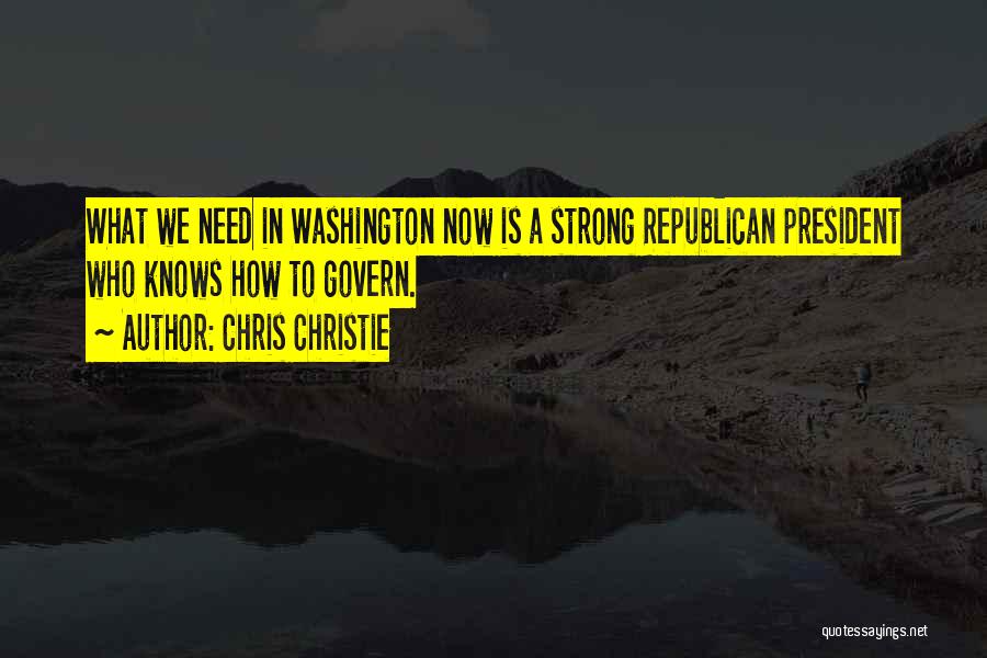 Chris Christie Quotes: What We Need In Washington Now Is A Strong Republican President Who Knows How To Govern.