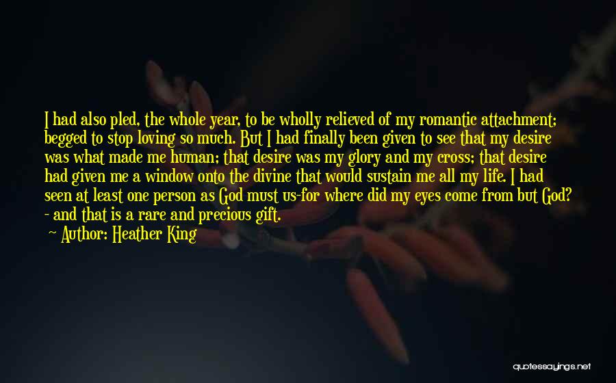 Heather King Quotes: I Had Also Pled, The Whole Year, To Be Wholly Relieved Of My Romantic Attachment; Begged To Stop Loving So