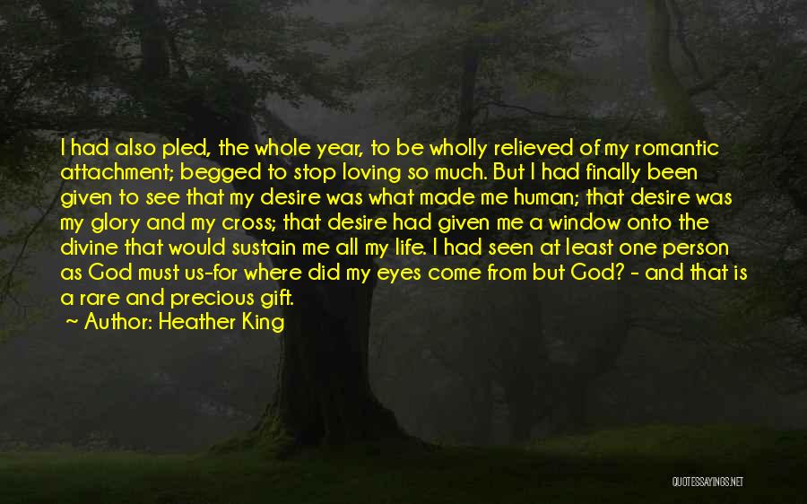 Heather King Quotes: I Had Also Pled, The Whole Year, To Be Wholly Relieved Of My Romantic Attachment; Begged To Stop Loving So