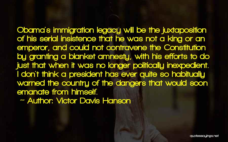 Victor Davis Hanson Quotes: Obama's Immigration Legacy Will Be The Juxtaposition Of His Serial Insistence That He Was Not A King Or An Emperor,