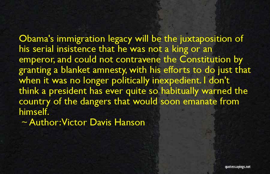 Victor Davis Hanson Quotes: Obama's Immigration Legacy Will Be The Juxtaposition Of His Serial Insistence That He Was Not A King Or An Emperor,