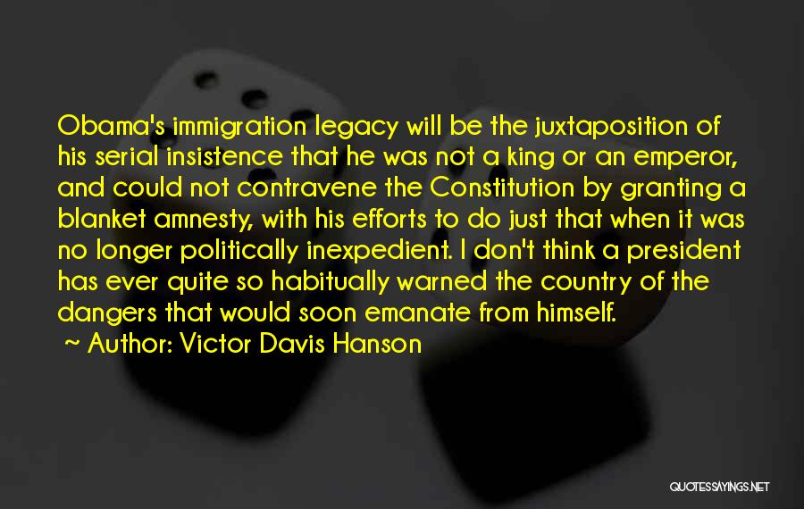 Victor Davis Hanson Quotes: Obama's Immigration Legacy Will Be The Juxtaposition Of His Serial Insistence That He Was Not A King Or An Emperor,