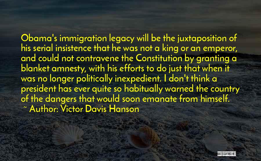 Victor Davis Hanson Quotes: Obama's Immigration Legacy Will Be The Juxtaposition Of His Serial Insistence That He Was Not A King Or An Emperor,