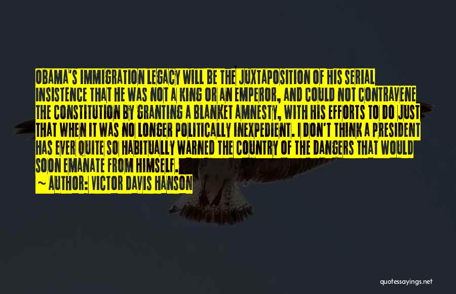 Victor Davis Hanson Quotes: Obama's Immigration Legacy Will Be The Juxtaposition Of His Serial Insistence That He Was Not A King Or An Emperor,