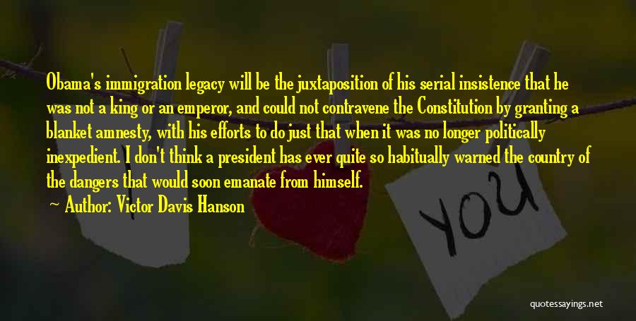 Victor Davis Hanson Quotes: Obama's Immigration Legacy Will Be The Juxtaposition Of His Serial Insistence That He Was Not A King Or An Emperor,