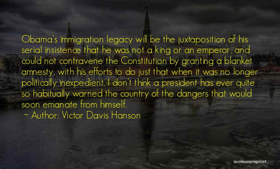Victor Davis Hanson Quotes: Obama's Immigration Legacy Will Be The Juxtaposition Of His Serial Insistence That He Was Not A King Or An Emperor,