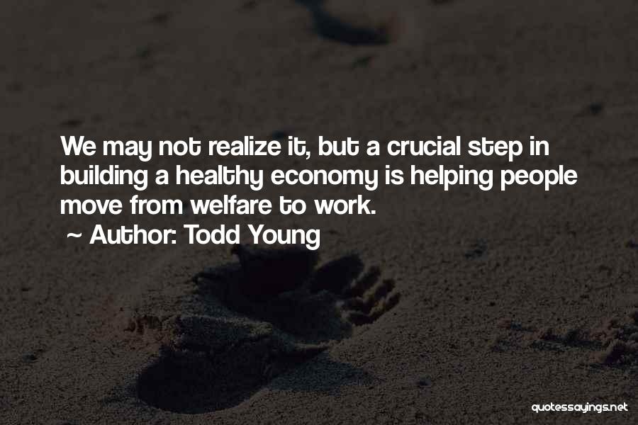 Todd Young Quotes: We May Not Realize It, But A Crucial Step In Building A Healthy Economy Is Helping People Move From Welfare