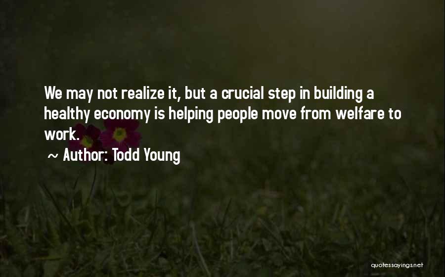 Todd Young Quotes: We May Not Realize It, But A Crucial Step In Building A Healthy Economy Is Helping People Move From Welfare