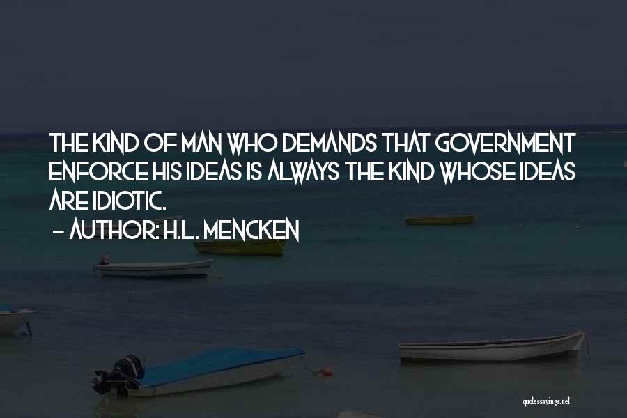 H.L. Mencken Quotes: The Kind Of Man Who Demands That Government Enforce His Ideas Is Always The Kind Whose Ideas Are Idiotic.