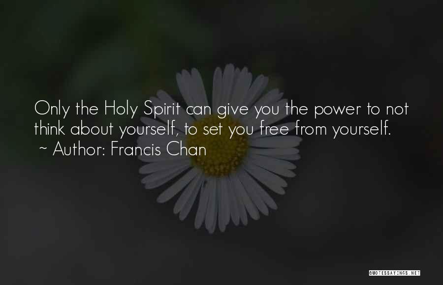 Francis Chan Quotes: Only The Holy Spirit Can Give You The Power To Not Think About Yourself, To Set You Free From Yourself.