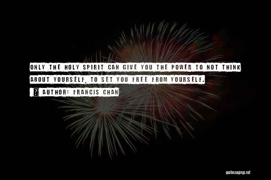 Francis Chan Quotes: Only The Holy Spirit Can Give You The Power To Not Think About Yourself, To Set You Free From Yourself.