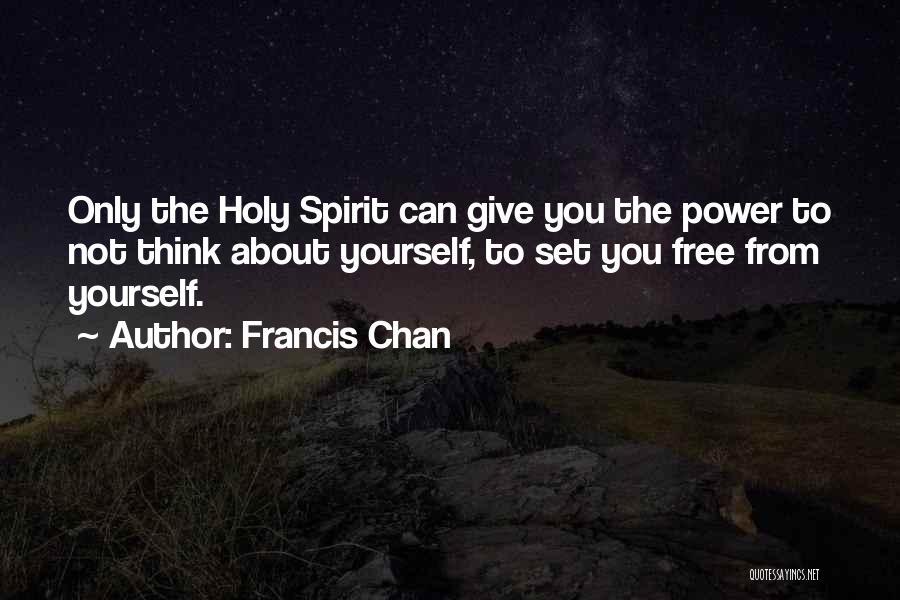 Francis Chan Quotes: Only The Holy Spirit Can Give You The Power To Not Think About Yourself, To Set You Free From Yourself.