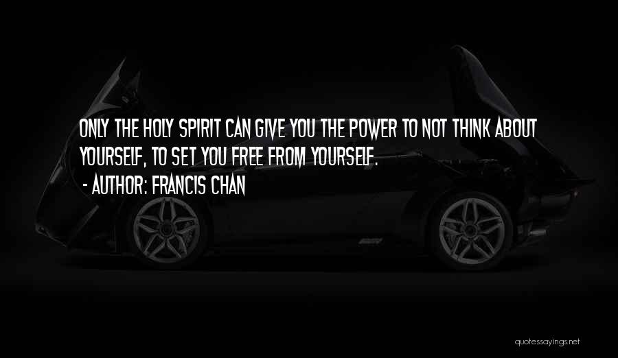 Francis Chan Quotes: Only The Holy Spirit Can Give You The Power To Not Think About Yourself, To Set You Free From Yourself.