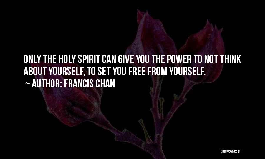 Francis Chan Quotes: Only The Holy Spirit Can Give You The Power To Not Think About Yourself, To Set You Free From Yourself.