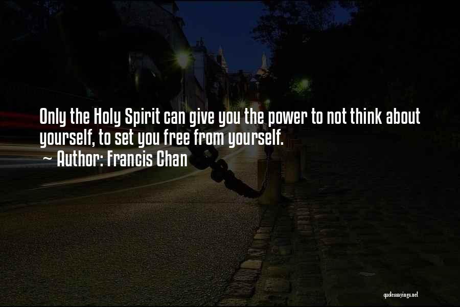 Francis Chan Quotes: Only The Holy Spirit Can Give You The Power To Not Think About Yourself, To Set You Free From Yourself.