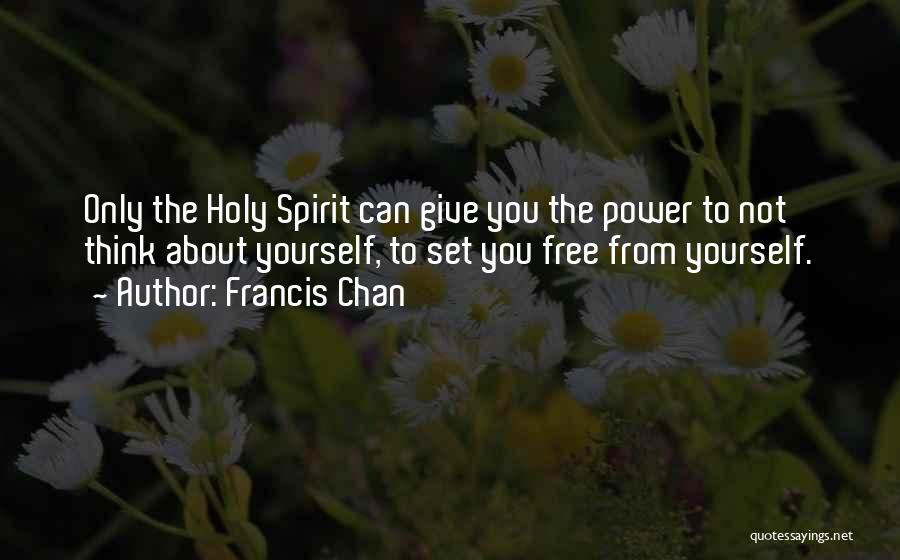 Francis Chan Quotes: Only The Holy Spirit Can Give You The Power To Not Think About Yourself, To Set You Free From Yourself.