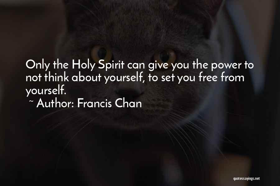 Francis Chan Quotes: Only The Holy Spirit Can Give You The Power To Not Think About Yourself, To Set You Free From Yourself.