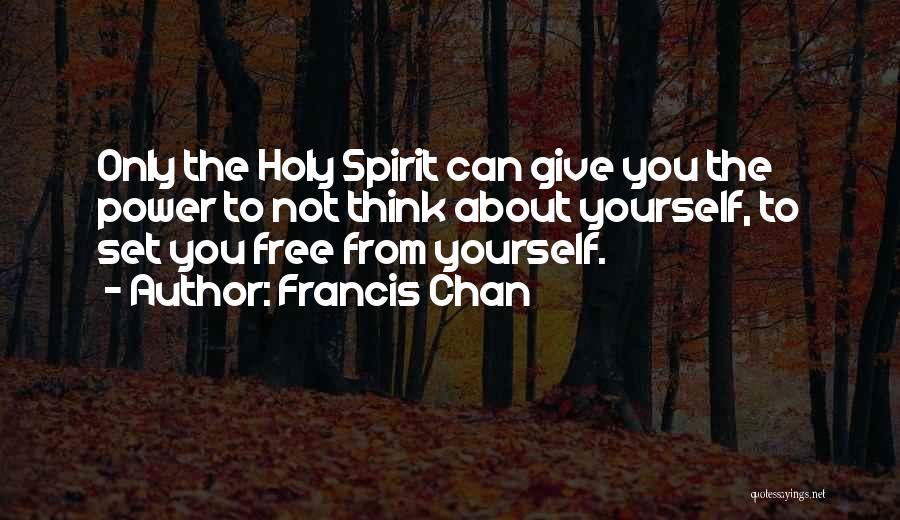 Francis Chan Quotes: Only The Holy Spirit Can Give You The Power To Not Think About Yourself, To Set You Free From Yourself.