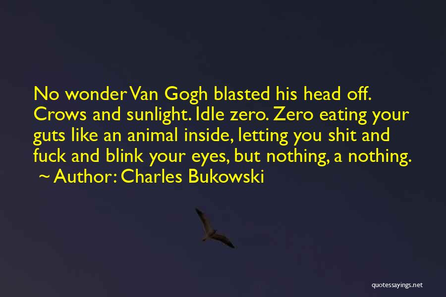 Charles Bukowski Quotes: No Wonder Van Gogh Blasted His Head Off. Crows And Sunlight. Idle Zero. Zero Eating Your Guts Like An Animal