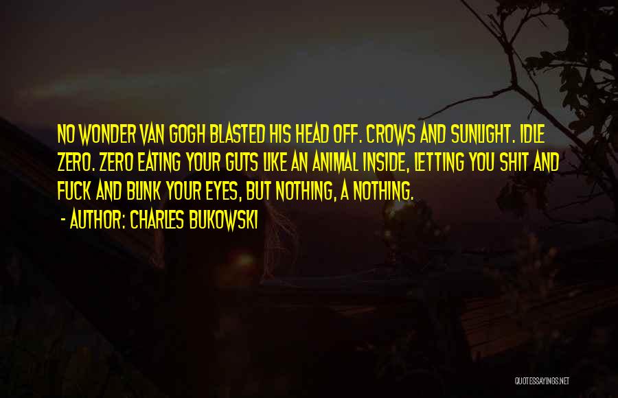 Charles Bukowski Quotes: No Wonder Van Gogh Blasted His Head Off. Crows And Sunlight. Idle Zero. Zero Eating Your Guts Like An Animal